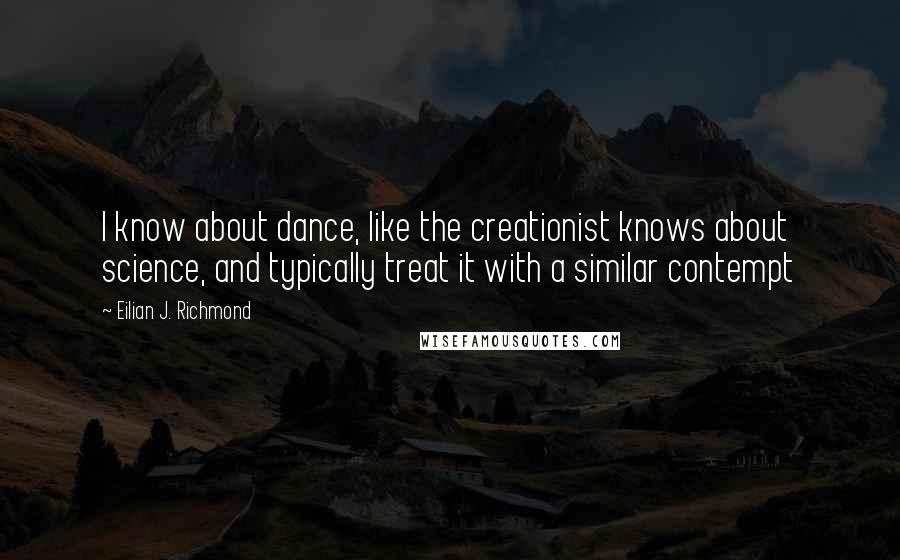 Eilian J. Richmond Quotes: I know about dance, like the creationist knows about science, and typically treat it with a similar contempt