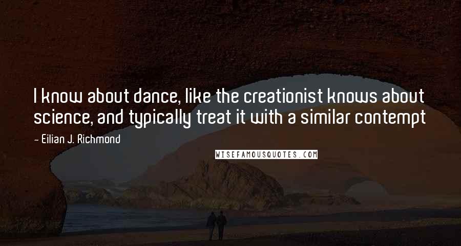 Eilian J. Richmond Quotes: I know about dance, like the creationist knows about science, and typically treat it with a similar contempt