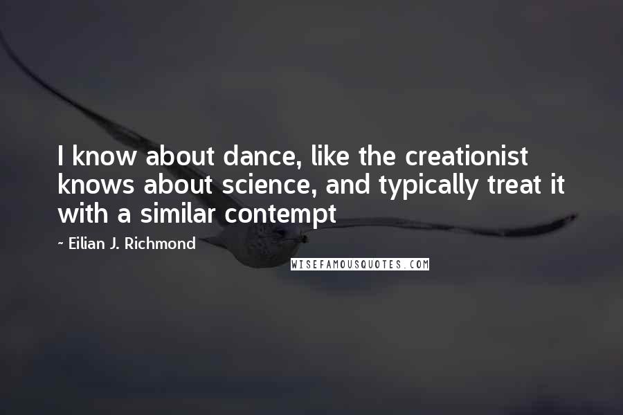 Eilian J. Richmond Quotes: I know about dance, like the creationist knows about science, and typically treat it with a similar contempt