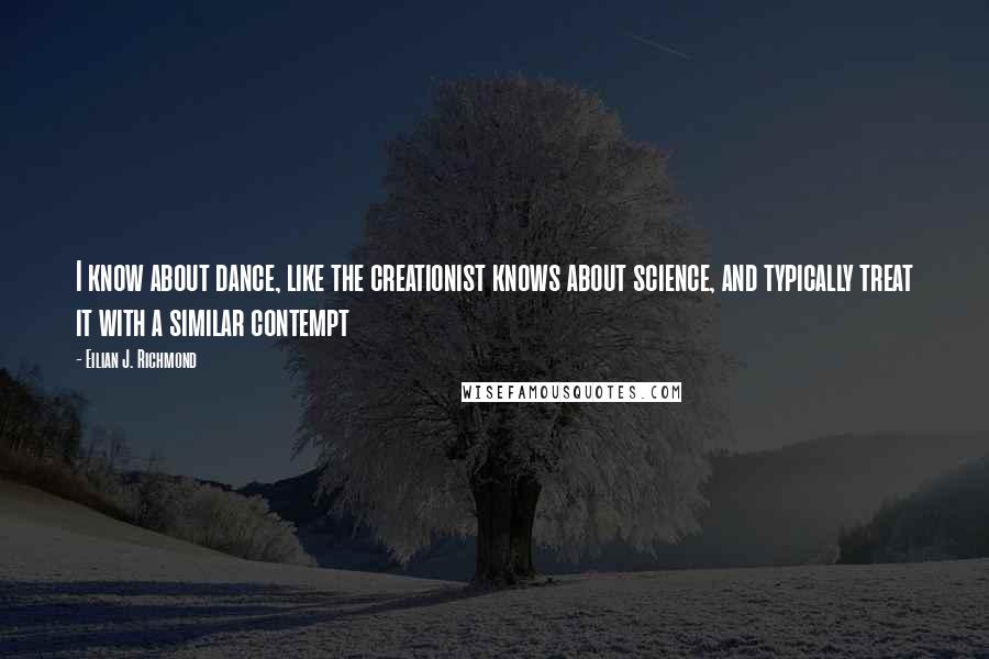 Eilian J. Richmond Quotes: I know about dance, like the creationist knows about science, and typically treat it with a similar contempt