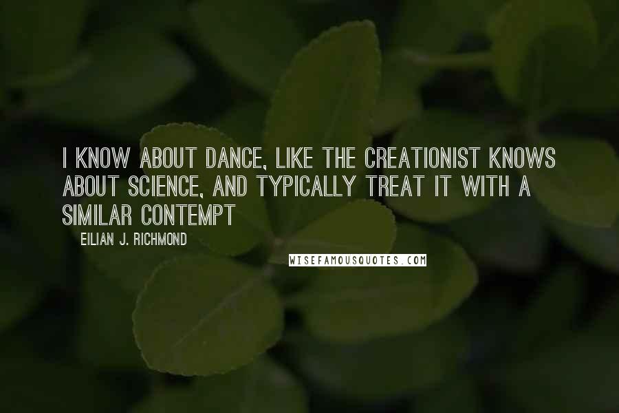 Eilian J. Richmond Quotes: I know about dance, like the creationist knows about science, and typically treat it with a similar contempt