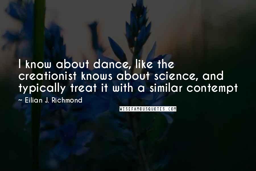 Eilian J. Richmond Quotes: I know about dance, like the creationist knows about science, and typically treat it with a similar contempt