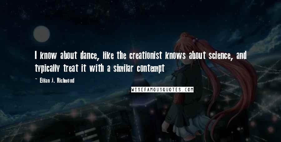 Eilian J. Richmond Quotes: I know about dance, like the creationist knows about science, and typically treat it with a similar contempt