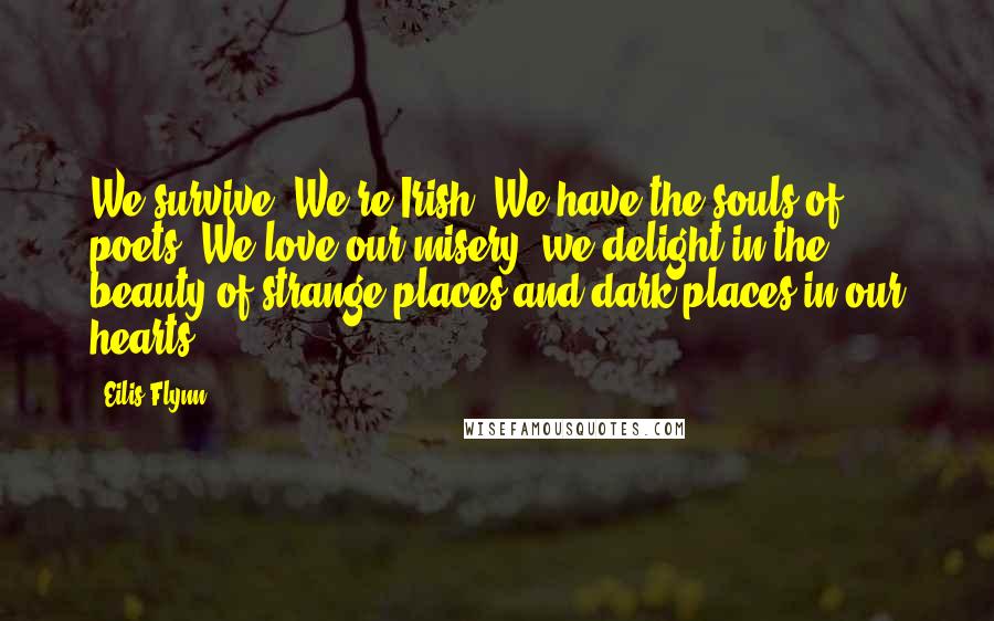 Eilis Flynn Quotes: We survive. We're Irish. We have the souls of poets. We love our misery, we delight in the beauty of strange places and dark places in our hearts.