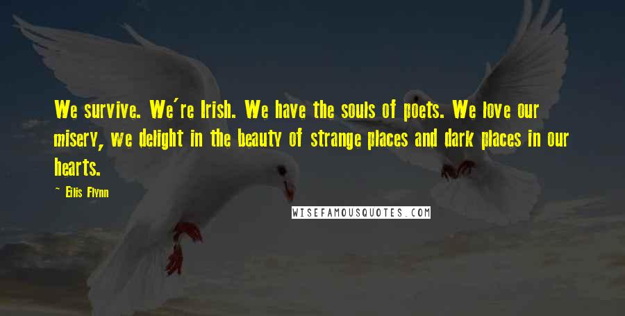 Eilis Flynn Quotes: We survive. We're Irish. We have the souls of poets. We love our misery, we delight in the beauty of strange places and dark places in our hearts.