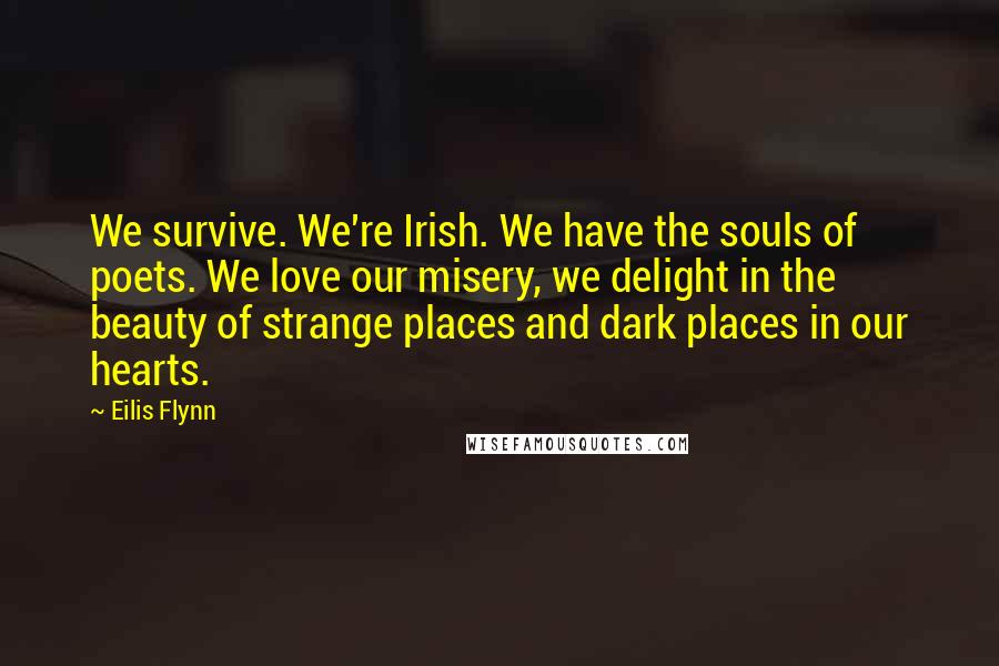 Eilis Flynn Quotes: We survive. We're Irish. We have the souls of poets. We love our misery, we delight in the beauty of strange places and dark places in our hearts.