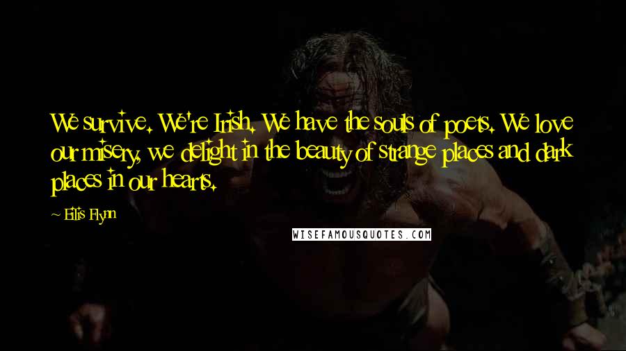 Eilis Flynn Quotes: We survive. We're Irish. We have the souls of poets. We love our misery, we delight in the beauty of strange places and dark places in our hearts.