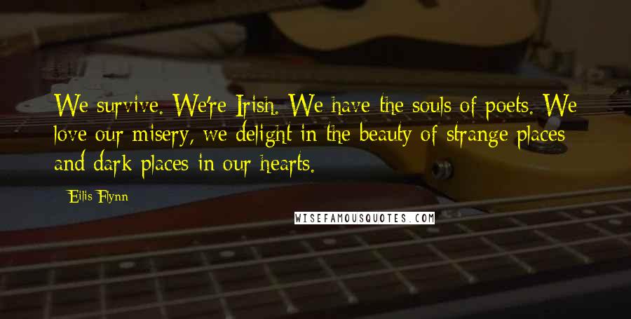 Eilis Flynn Quotes: We survive. We're Irish. We have the souls of poets. We love our misery, we delight in the beauty of strange places and dark places in our hearts.
