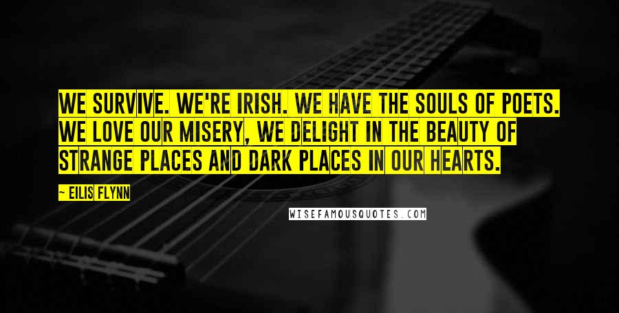 Eilis Flynn Quotes: We survive. We're Irish. We have the souls of poets. We love our misery, we delight in the beauty of strange places and dark places in our hearts.