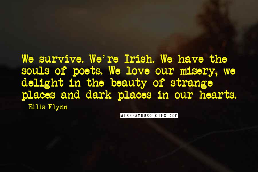 Eilis Flynn Quotes: We survive. We're Irish. We have the souls of poets. We love our misery, we delight in the beauty of strange places and dark places in our hearts.