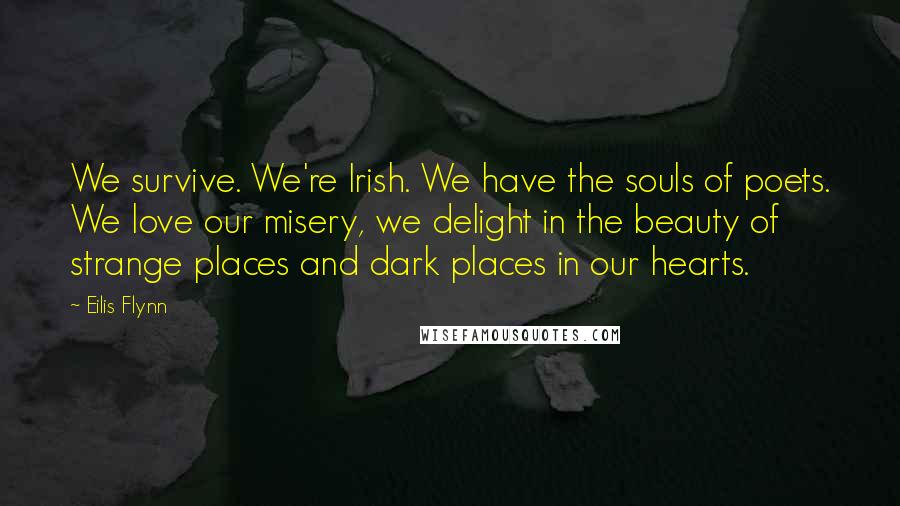 Eilis Flynn Quotes: We survive. We're Irish. We have the souls of poets. We love our misery, we delight in the beauty of strange places and dark places in our hearts.