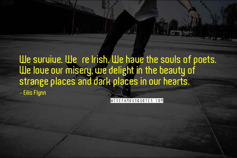 Eilis Flynn Quotes: We survive. We're Irish. We have the souls of poets. We love our misery, we delight in the beauty of strange places and dark places in our hearts.