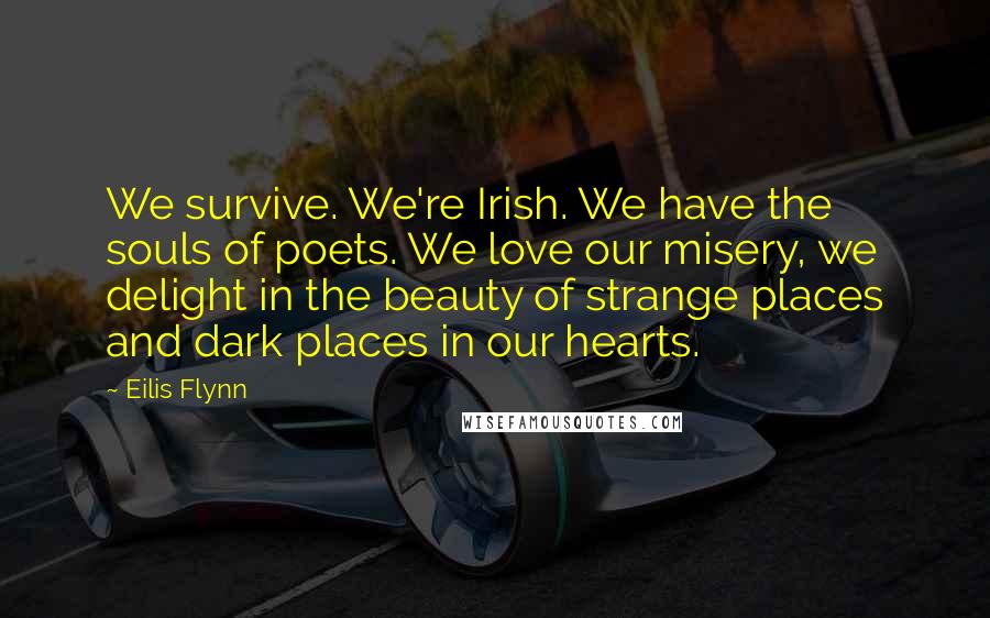 Eilis Flynn Quotes: We survive. We're Irish. We have the souls of poets. We love our misery, we delight in the beauty of strange places and dark places in our hearts.
