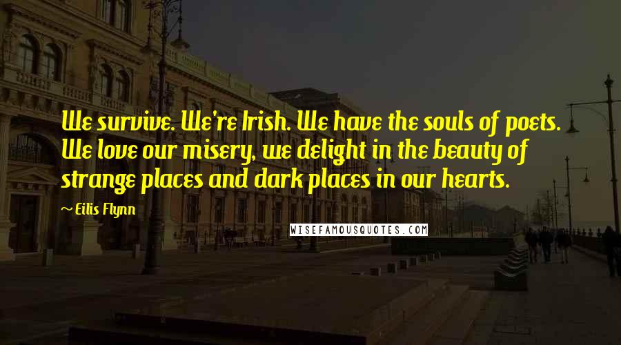 Eilis Flynn Quotes: We survive. We're Irish. We have the souls of poets. We love our misery, we delight in the beauty of strange places and dark places in our hearts.