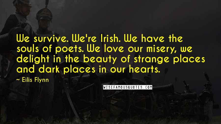 Eilis Flynn Quotes: We survive. We're Irish. We have the souls of poets. We love our misery, we delight in the beauty of strange places and dark places in our hearts.