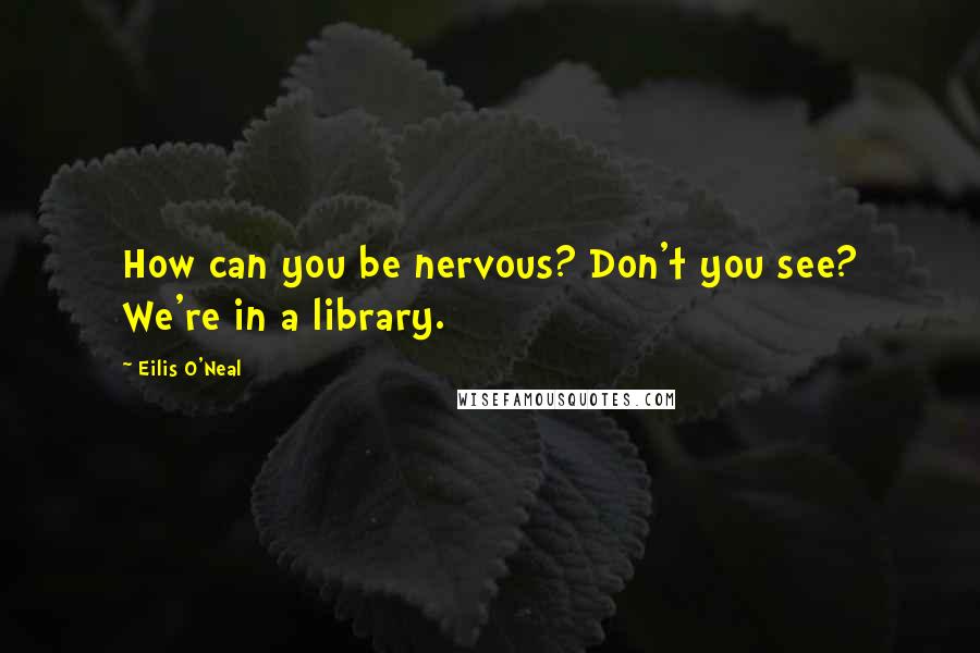 Eilis O'Neal Quotes: How can you be nervous? Don't you see? We're in a library.