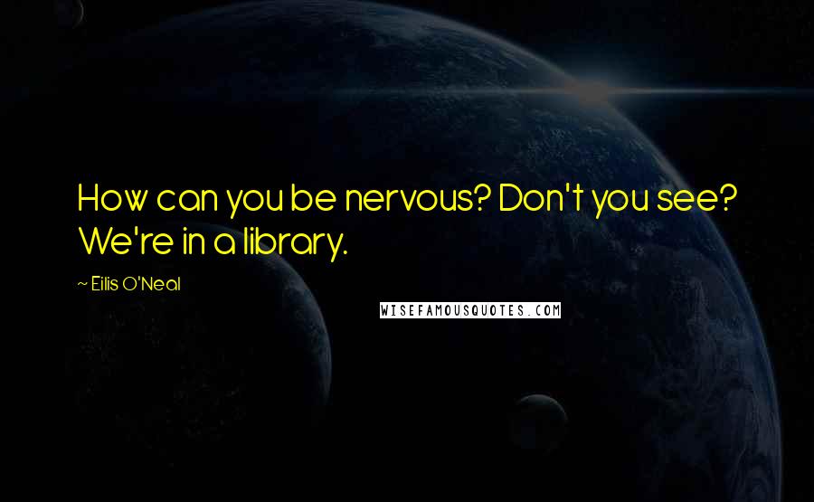 Eilis O'Neal Quotes: How can you be nervous? Don't you see? We're in a library.