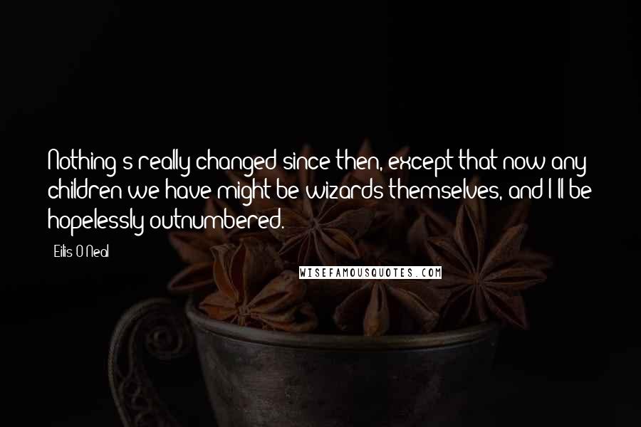 Eilis O'Neal Quotes: Nothing's really changed since then, except that now any children we have might be wizards themselves, and I'll be hopelessly outnumbered.