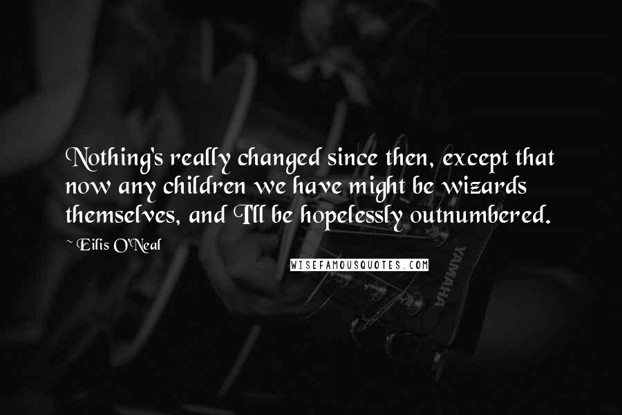 Eilis O'Neal Quotes: Nothing's really changed since then, except that now any children we have might be wizards themselves, and I'll be hopelessly outnumbered.