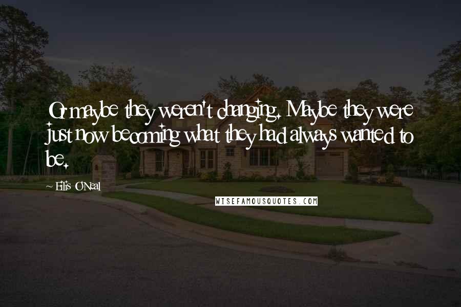 Eilis O'Neal Quotes: Or maybe they weren't changing. Maybe they were just now becoming what they had always wanted to be.