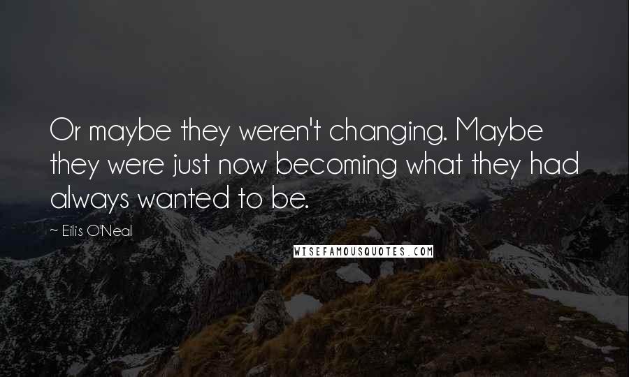 Eilis O'Neal Quotes: Or maybe they weren't changing. Maybe they were just now becoming what they had always wanted to be.