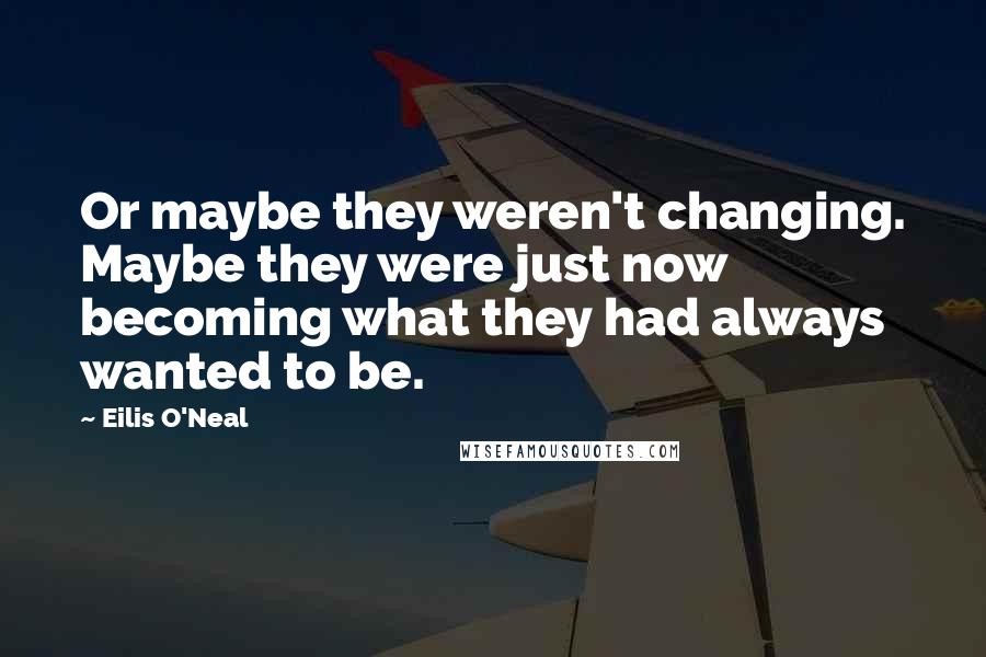 Eilis O'Neal Quotes: Or maybe they weren't changing. Maybe they were just now becoming what they had always wanted to be.