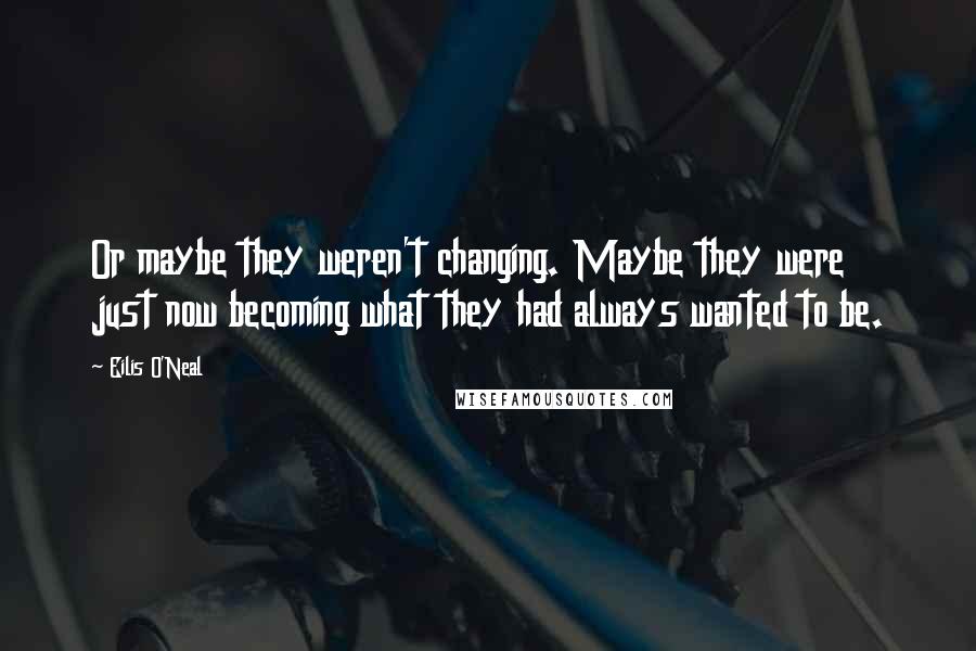 Eilis O'Neal Quotes: Or maybe they weren't changing. Maybe they were just now becoming what they had always wanted to be.