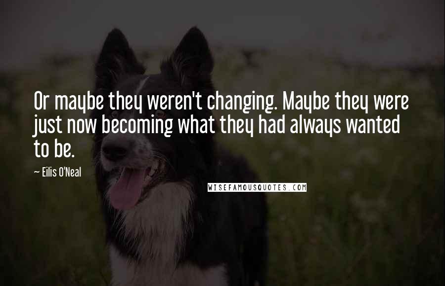 Eilis O'Neal Quotes: Or maybe they weren't changing. Maybe they were just now becoming what they had always wanted to be.