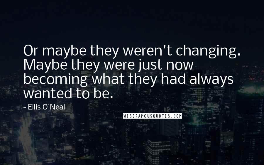 Eilis O'Neal Quotes: Or maybe they weren't changing. Maybe they were just now becoming what they had always wanted to be.