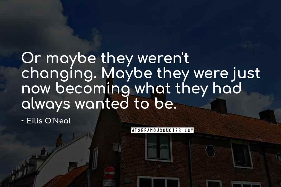 Eilis O'Neal Quotes: Or maybe they weren't changing. Maybe they were just now becoming what they had always wanted to be.