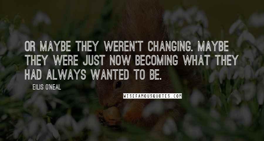 Eilis O'Neal Quotes: Or maybe they weren't changing. Maybe they were just now becoming what they had always wanted to be.