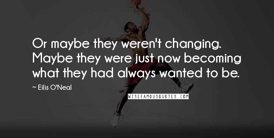 Eilis O'Neal Quotes: Or maybe they weren't changing. Maybe they were just now becoming what they had always wanted to be.