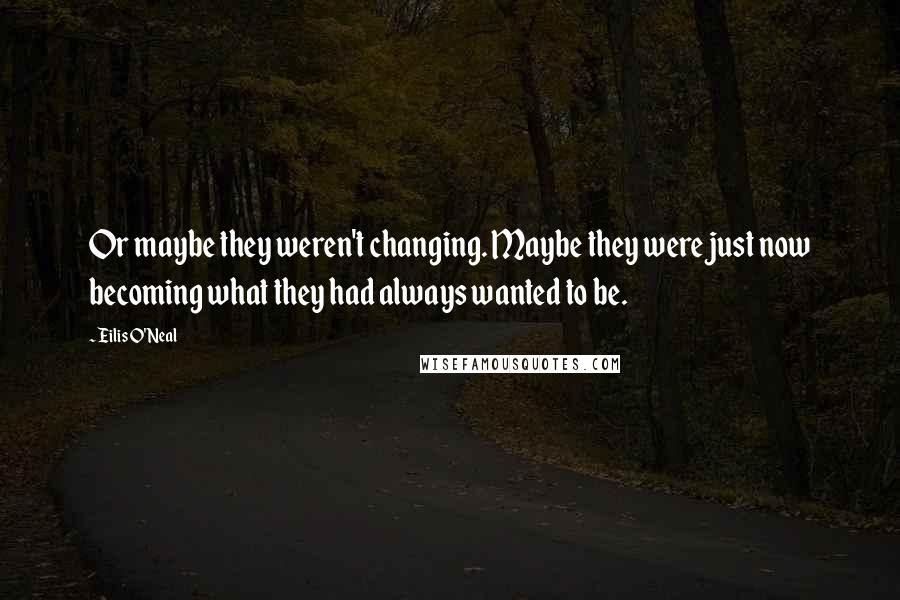 Eilis O'Neal Quotes: Or maybe they weren't changing. Maybe they were just now becoming what they had always wanted to be.