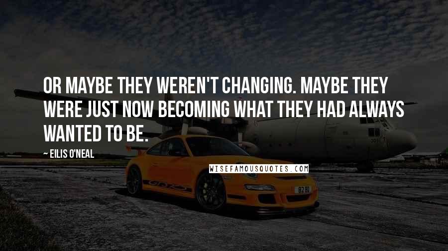 Eilis O'Neal Quotes: Or maybe they weren't changing. Maybe they were just now becoming what they had always wanted to be.