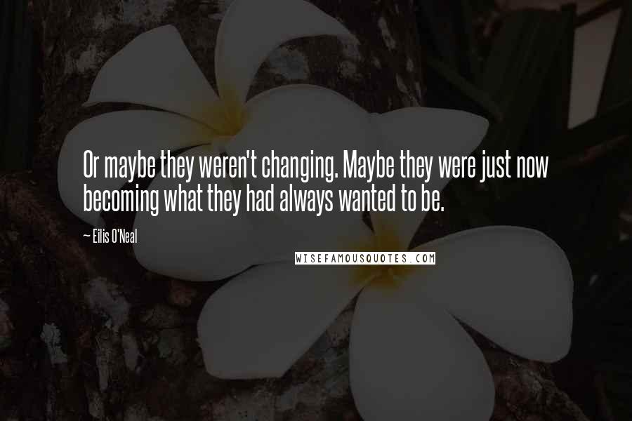 Eilis O'Neal Quotes: Or maybe they weren't changing. Maybe they were just now becoming what they had always wanted to be.