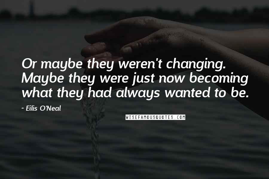 Eilis O'Neal Quotes: Or maybe they weren't changing. Maybe they were just now becoming what they had always wanted to be.