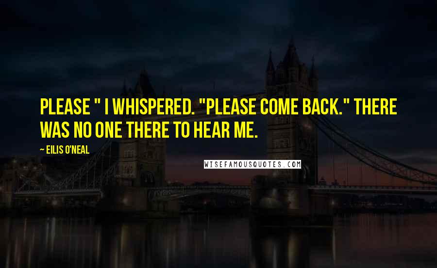 Eilis O'Neal Quotes: Please " I whispered. "Please come back." There was no one there to hear me.