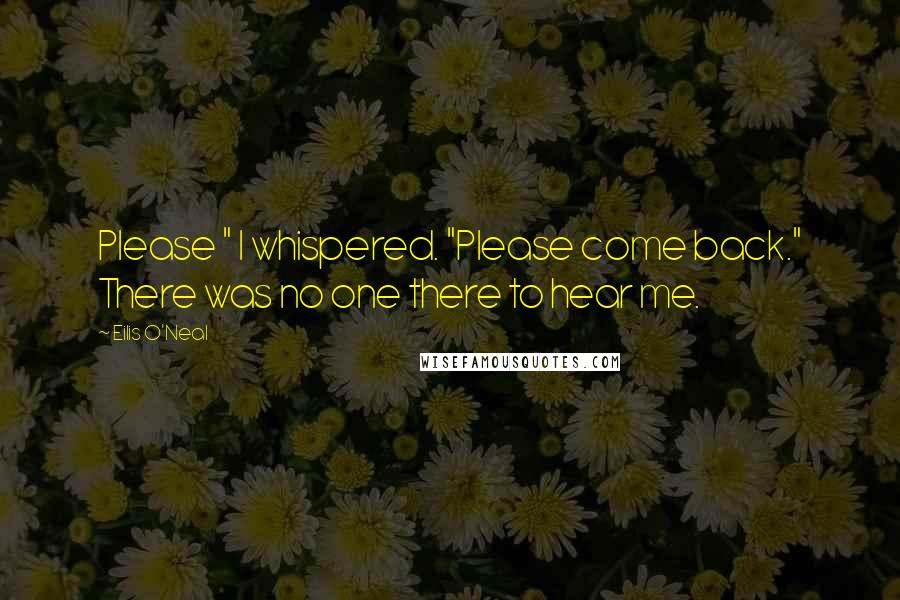 Eilis O'Neal Quotes: Please " I whispered. "Please come back." There was no one there to hear me.