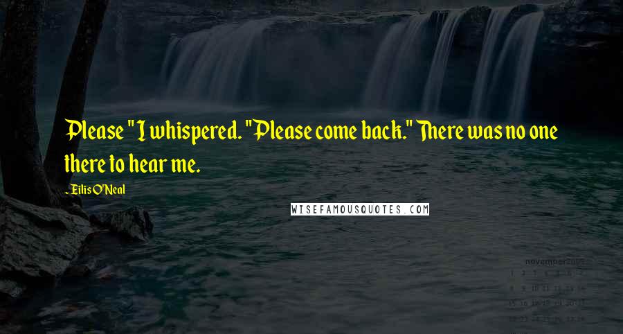 Eilis O'Neal Quotes: Please " I whispered. "Please come back." There was no one there to hear me.