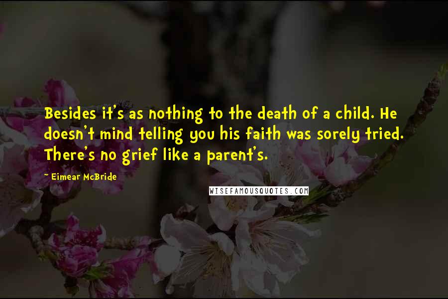 Eimear McBride Quotes: Besides it's as nothing to the death of a child. He doesn't mind telling you his faith was sorely tried. There's no grief like a parent's.