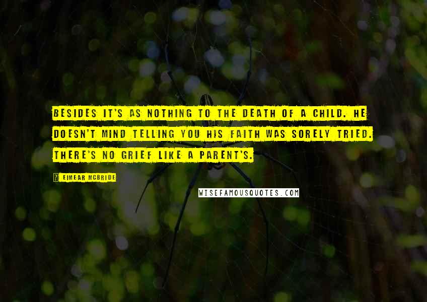 Eimear McBride Quotes: Besides it's as nothing to the death of a child. He doesn't mind telling you his faith was sorely tried. There's no grief like a parent's.