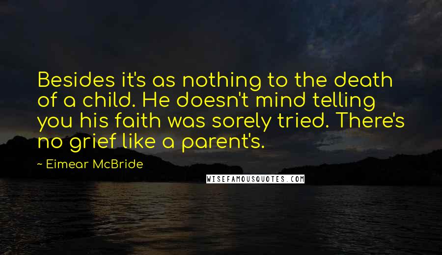 Eimear McBride Quotes: Besides it's as nothing to the death of a child. He doesn't mind telling you his faith was sorely tried. There's no grief like a parent's.