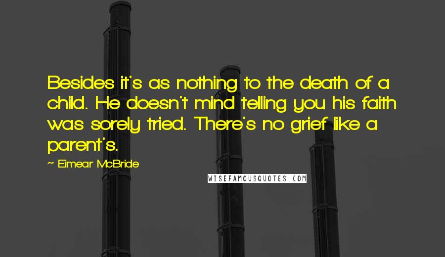 Eimear McBride Quotes: Besides it's as nothing to the death of a child. He doesn't mind telling you his faith was sorely tried. There's no grief like a parent's.