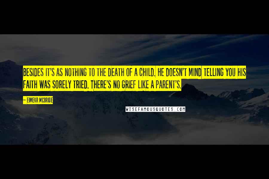 Eimear McBride Quotes: Besides it's as nothing to the death of a child. He doesn't mind telling you his faith was sorely tried. There's no grief like a parent's.