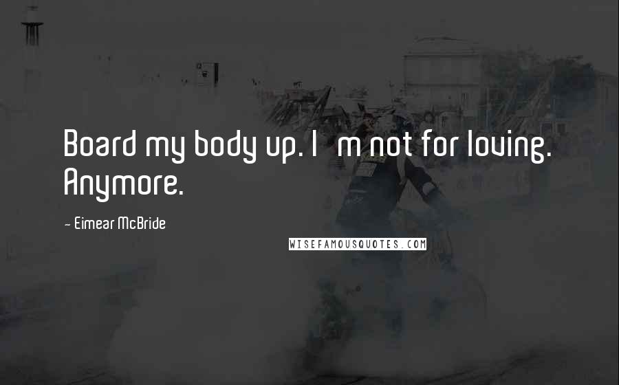 Eimear McBride Quotes: Board my body up. I'm not for loving. Anymore.