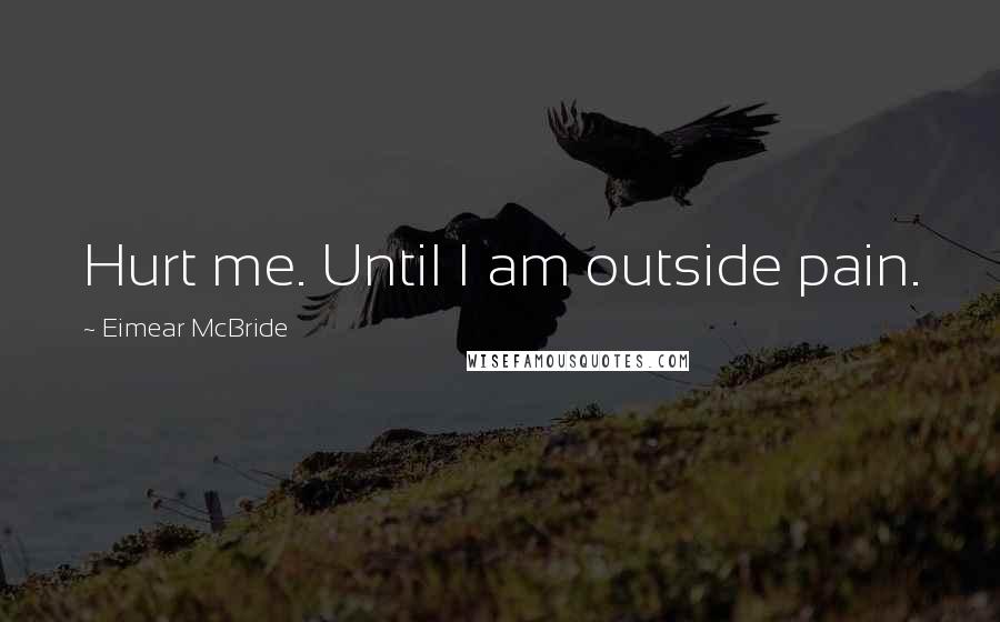 Eimear McBride Quotes: Hurt me. Until I am outside pain.