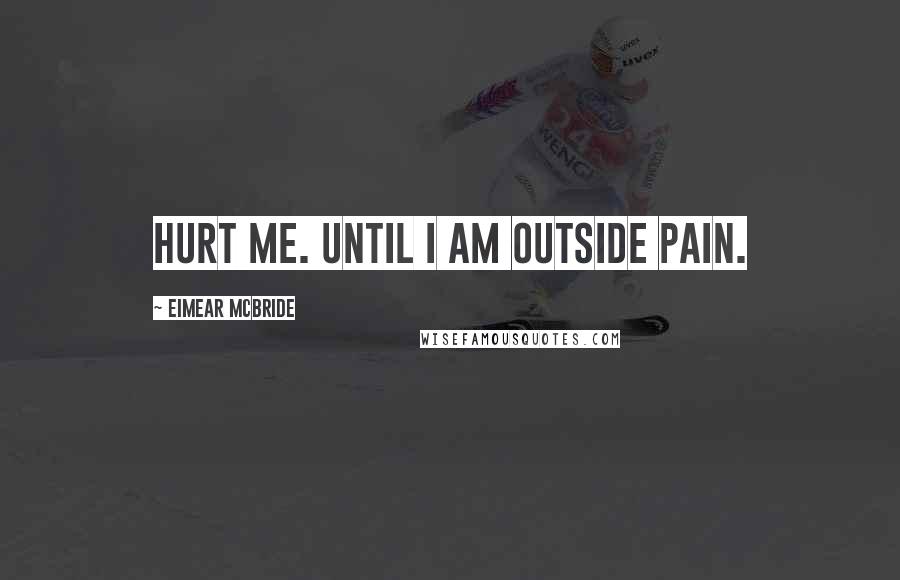 Eimear McBride Quotes: Hurt me. Until I am outside pain.