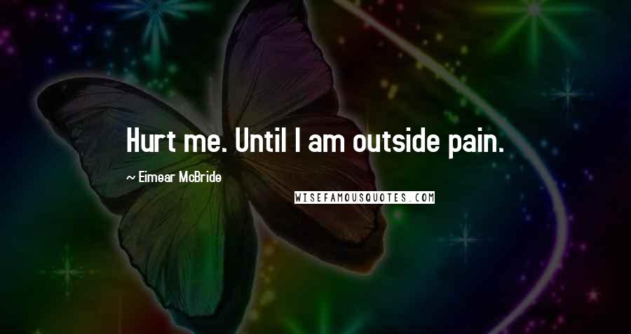 Eimear McBride Quotes: Hurt me. Until I am outside pain.