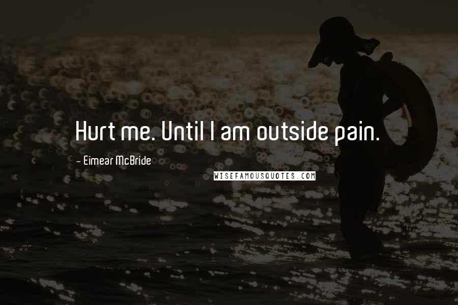 Eimear McBride Quotes: Hurt me. Until I am outside pain.