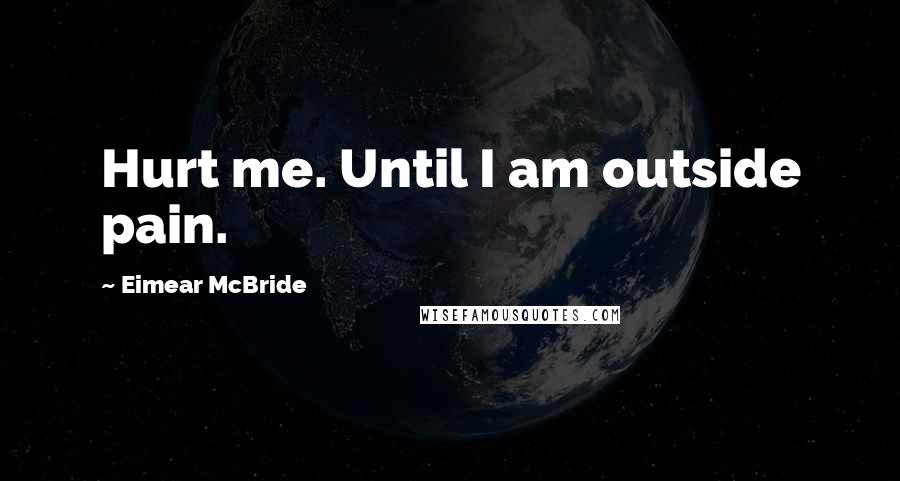 Eimear McBride Quotes: Hurt me. Until I am outside pain.